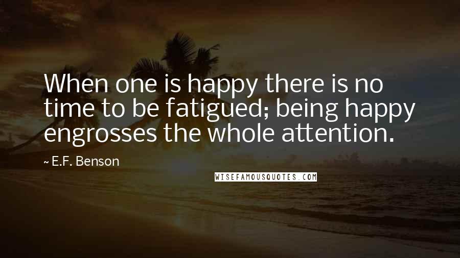 E.F. Benson Quotes: When one is happy there is no time to be fatigued; being happy engrosses the whole attention.