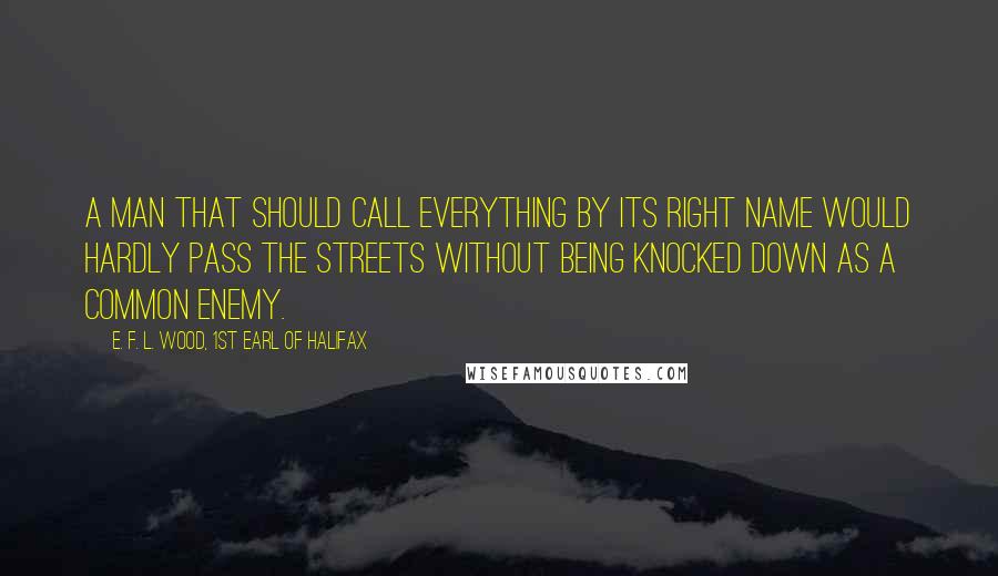 E. F. L. Wood, 1st Earl Of Halifax Quotes: A man that should call everything by its right name would hardly pass the streets without being knocked down as a common enemy.
