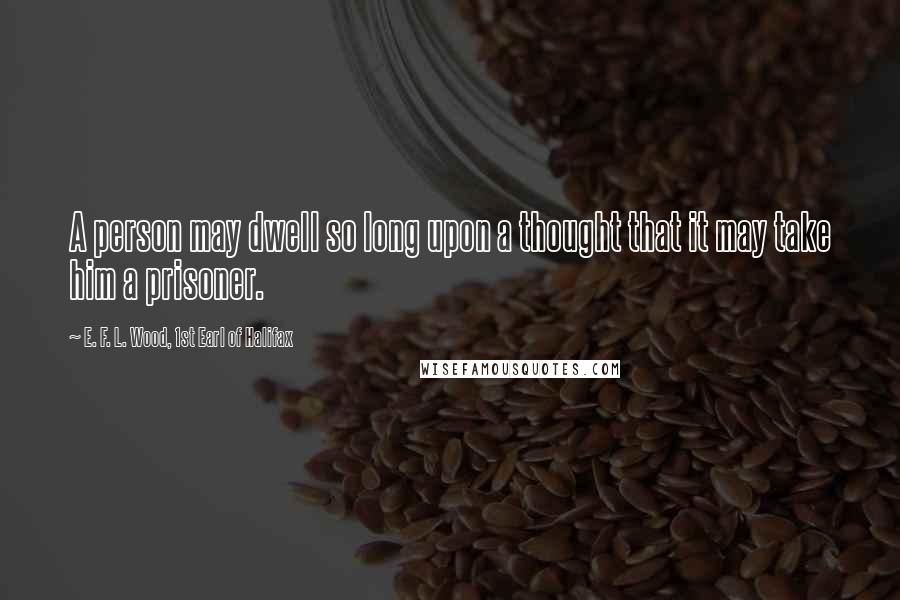 E. F. L. Wood, 1st Earl Of Halifax Quotes: A person may dwell so long upon a thought that it may take him a prisoner.