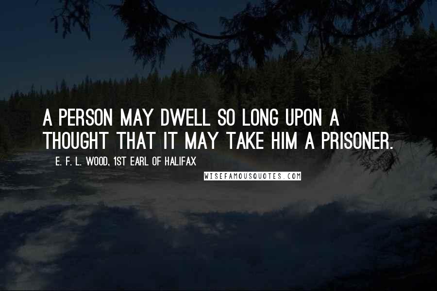 E. F. L. Wood, 1st Earl Of Halifax Quotes: A person may dwell so long upon a thought that it may take him a prisoner.