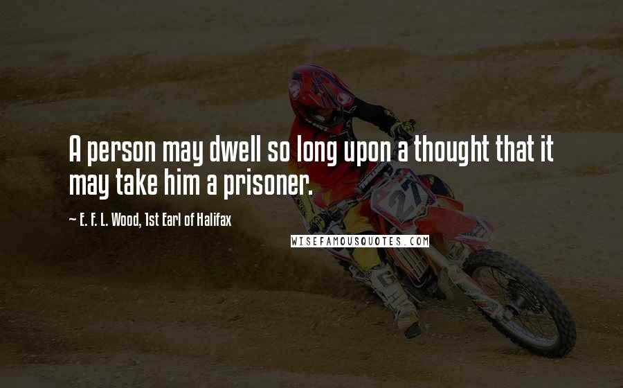 E. F. L. Wood, 1st Earl Of Halifax Quotes: A person may dwell so long upon a thought that it may take him a prisoner.