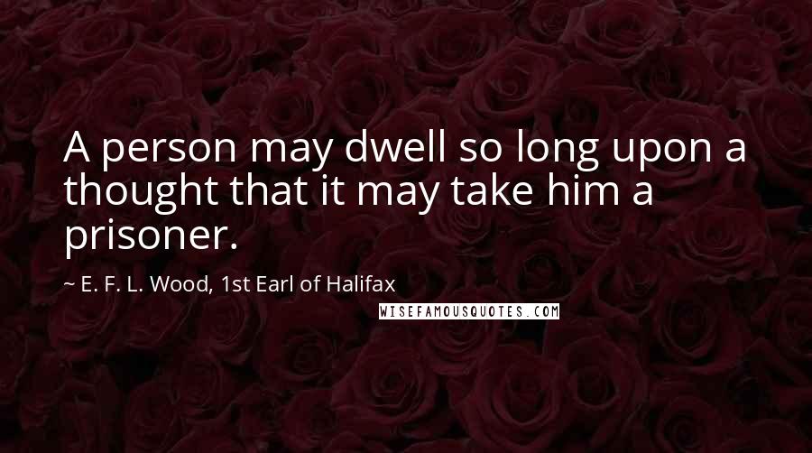 E. F. L. Wood, 1st Earl Of Halifax Quotes: A person may dwell so long upon a thought that it may take him a prisoner.