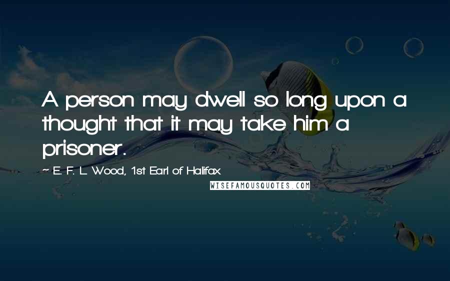 E. F. L. Wood, 1st Earl Of Halifax Quotes: A person may dwell so long upon a thought that it may take him a prisoner.