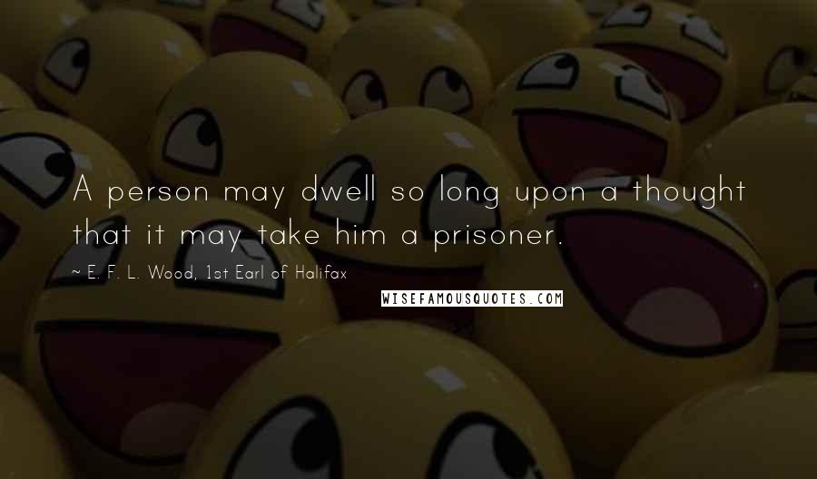 E. F. L. Wood, 1st Earl Of Halifax Quotes: A person may dwell so long upon a thought that it may take him a prisoner.