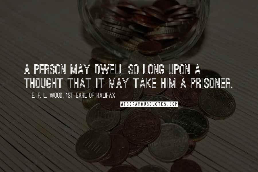 E. F. L. Wood, 1st Earl Of Halifax Quotes: A person may dwell so long upon a thought that it may take him a prisoner.