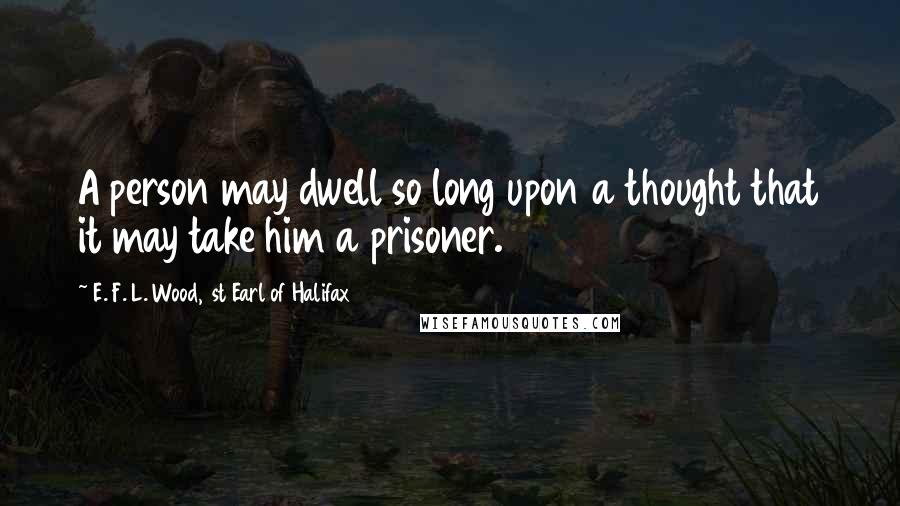 E. F. L. Wood, 1st Earl Of Halifax Quotes: A person may dwell so long upon a thought that it may take him a prisoner.