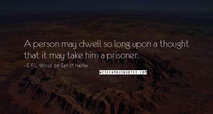 E. F. L. Wood, 1st Earl Of Halifax Quotes: A person may dwell so long upon a thought that it may take him a prisoner.