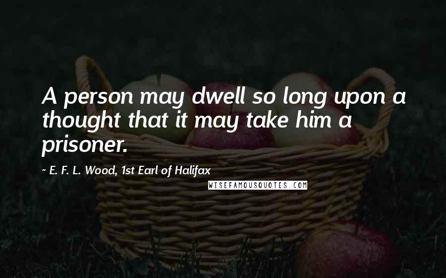 E. F. L. Wood, 1st Earl Of Halifax Quotes: A person may dwell so long upon a thought that it may take him a prisoner.