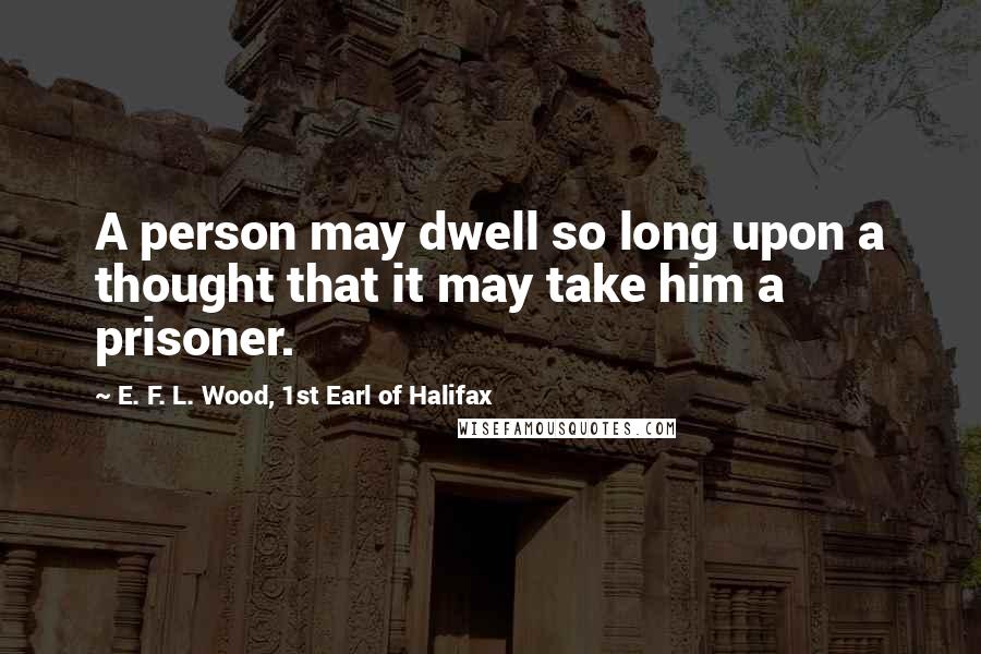 E. F. L. Wood, 1st Earl Of Halifax Quotes: A person may dwell so long upon a thought that it may take him a prisoner.