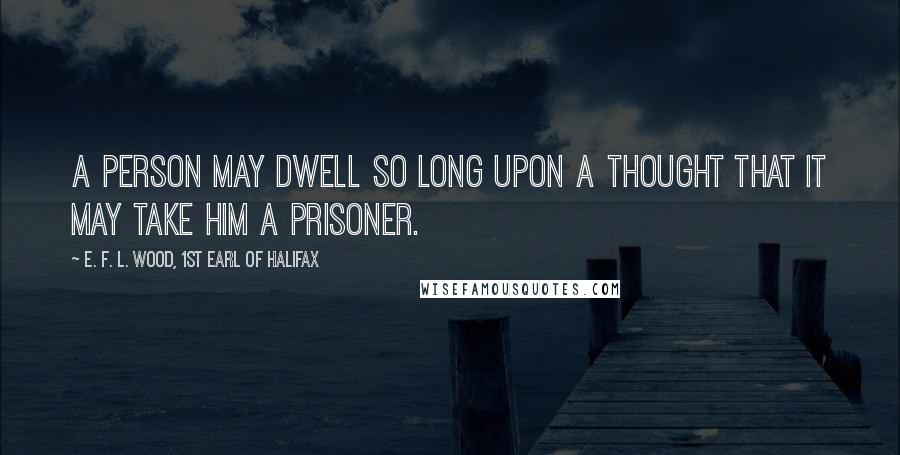 E. F. L. Wood, 1st Earl Of Halifax Quotes: A person may dwell so long upon a thought that it may take him a prisoner.