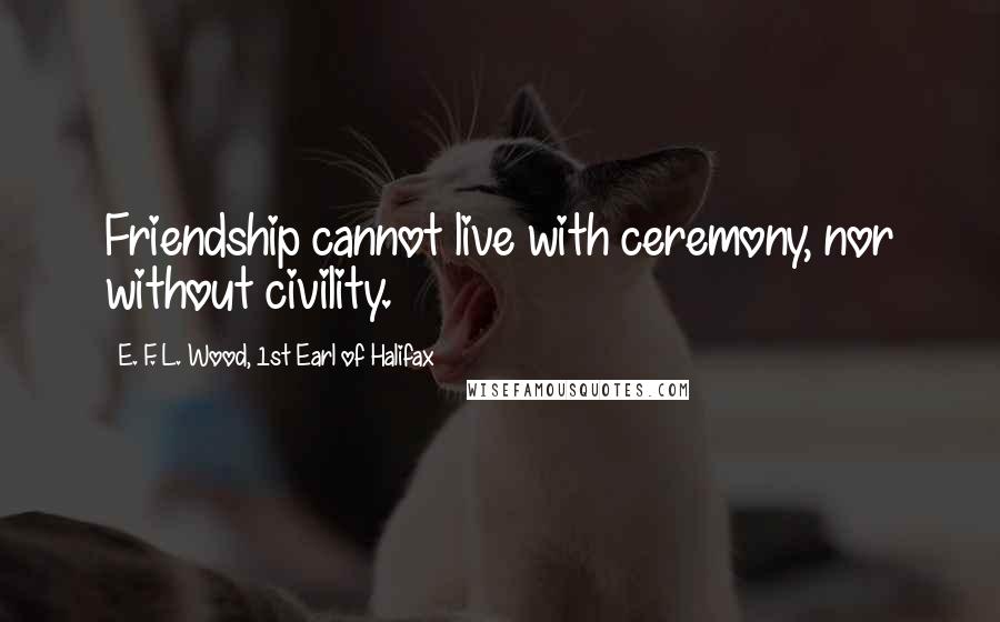 E. F. L. Wood, 1st Earl Of Halifax Quotes: Friendship cannot live with ceremony, nor without civility.