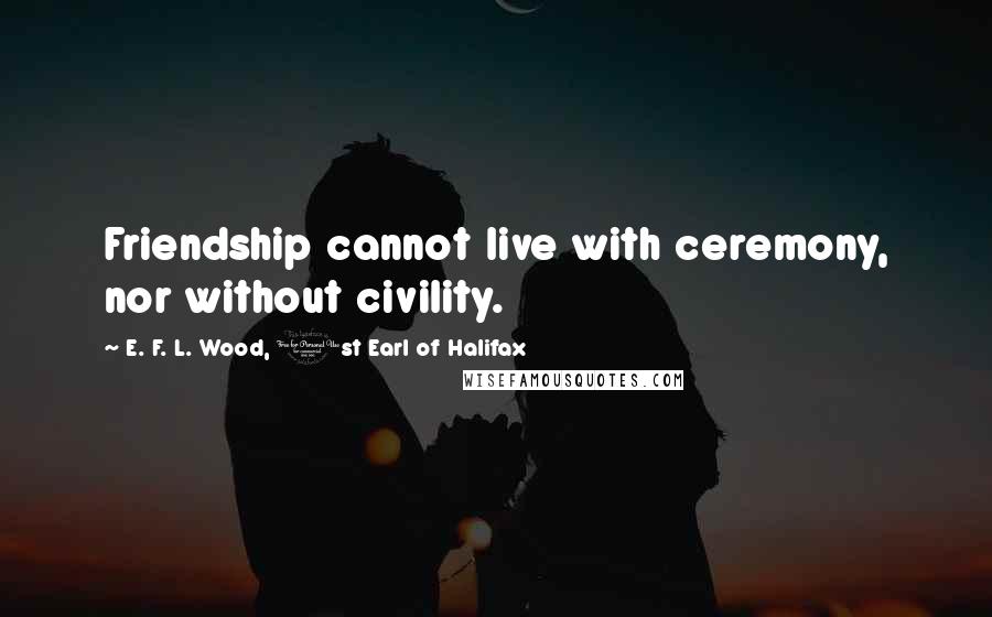E. F. L. Wood, 1st Earl Of Halifax Quotes: Friendship cannot live with ceremony, nor without civility.