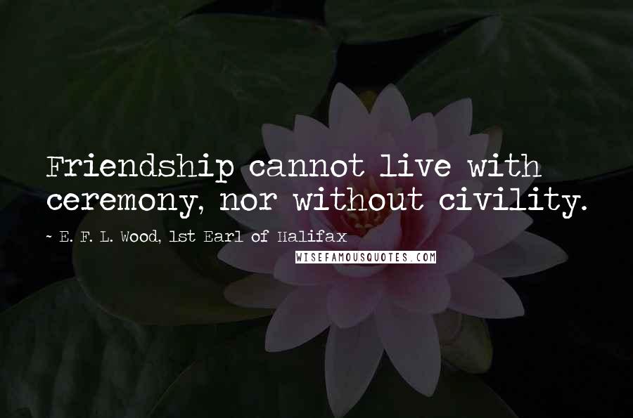 E. F. L. Wood, 1st Earl Of Halifax Quotes: Friendship cannot live with ceremony, nor without civility.