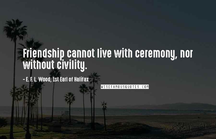 E. F. L. Wood, 1st Earl Of Halifax Quotes: Friendship cannot live with ceremony, nor without civility.