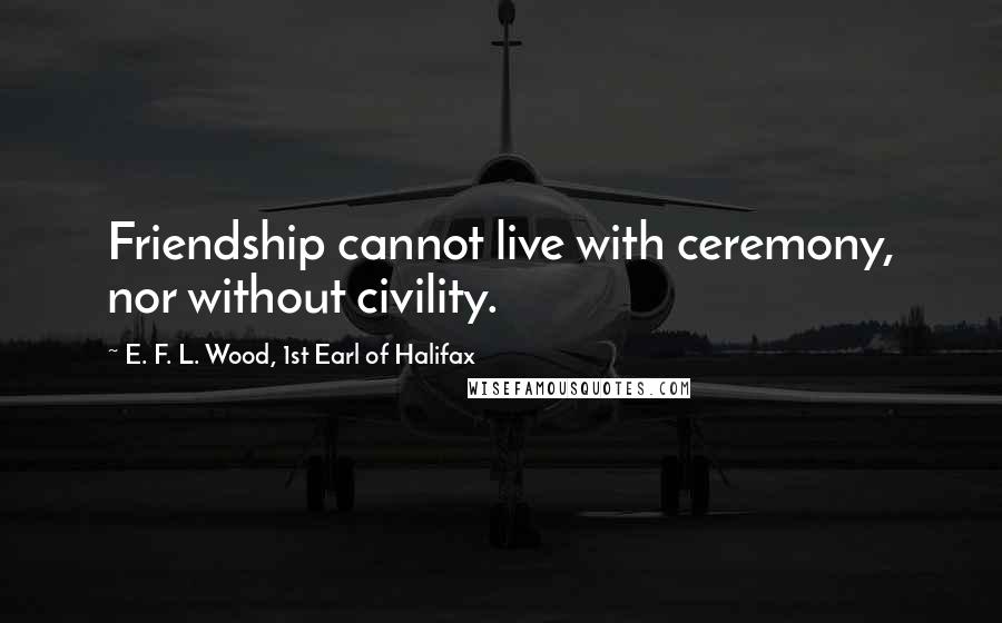 E. F. L. Wood, 1st Earl Of Halifax Quotes: Friendship cannot live with ceremony, nor without civility.