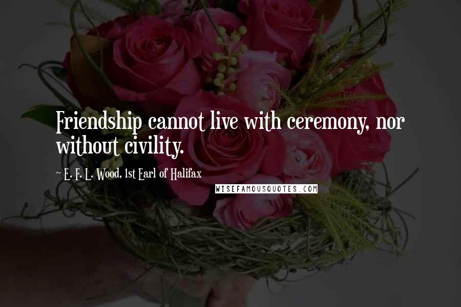 E. F. L. Wood, 1st Earl Of Halifax Quotes: Friendship cannot live with ceremony, nor without civility.