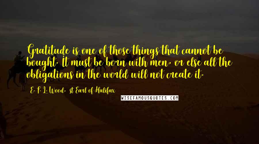 E. F. L. Wood, 1st Earl Of Halifax Quotes: Gratitude is one of those things that cannot be bought. It must be born with men, or else all the obligations in the world will not create it.