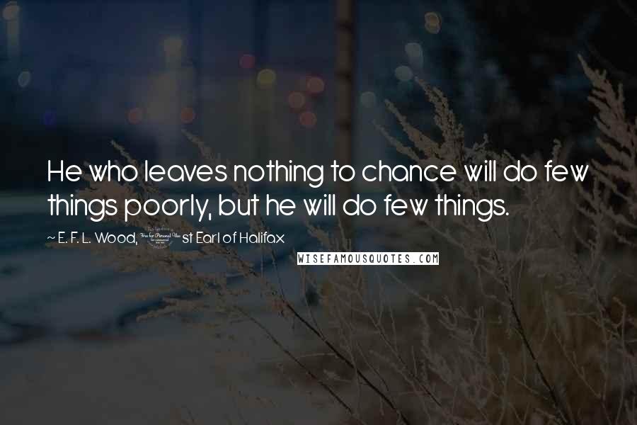 E. F. L. Wood, 1st Earl Of Halifax Quotes: He who leaves nothing to chance will do few things poorly, but he will do few things.