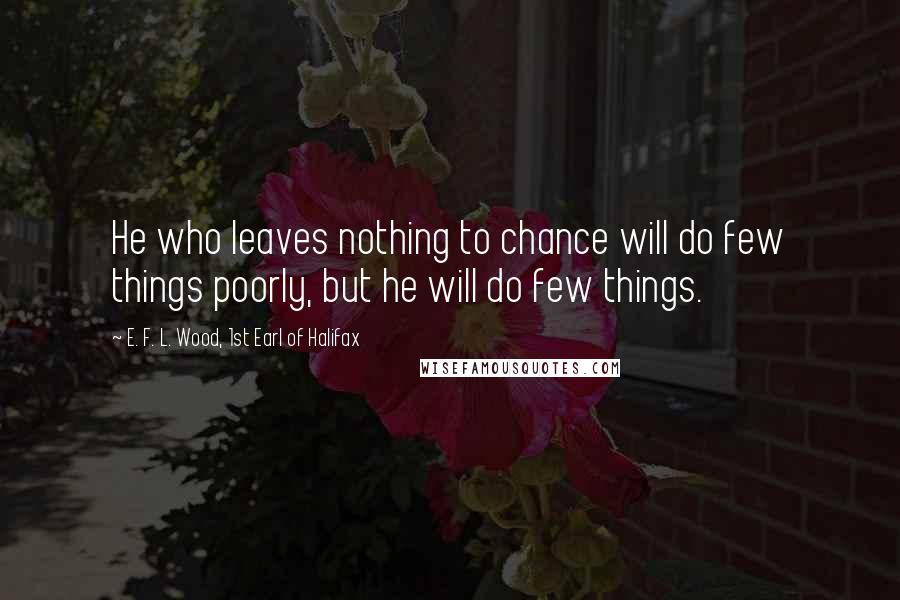 E. F. L. Wood, 1st Earl Of Halifax Quotes: He who leaves nothing to chance will do few things poorly, but he will do few things.