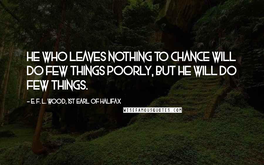 E. F. L. Wood, 1st Earl Of Halifax Quotes: He who leaves nothing to chance will do few things poorly, but he will do few things.