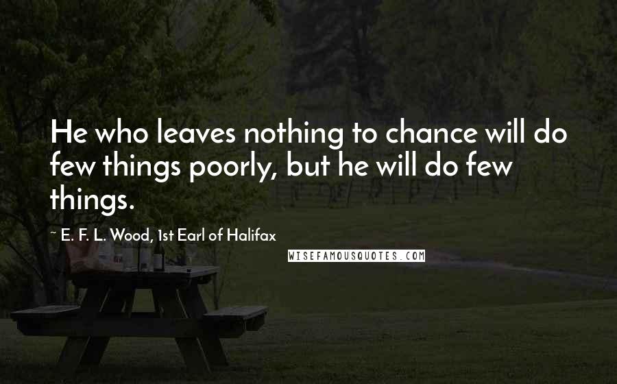 E. F. L. Wood, 1st Earl Of Halifax Quotes: He who leaves nothing to chance will do few things poorly, but he will do few things.