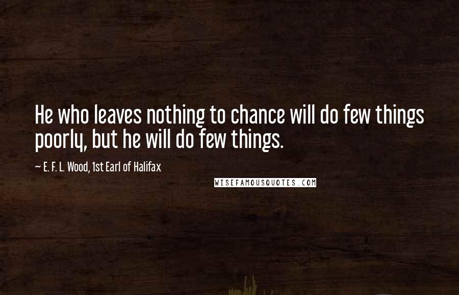 E. F. L. Wood, 1st Earl Of Halifax Quotes: He who leaves nothing to chance will do few things poorly, but he will do few things.