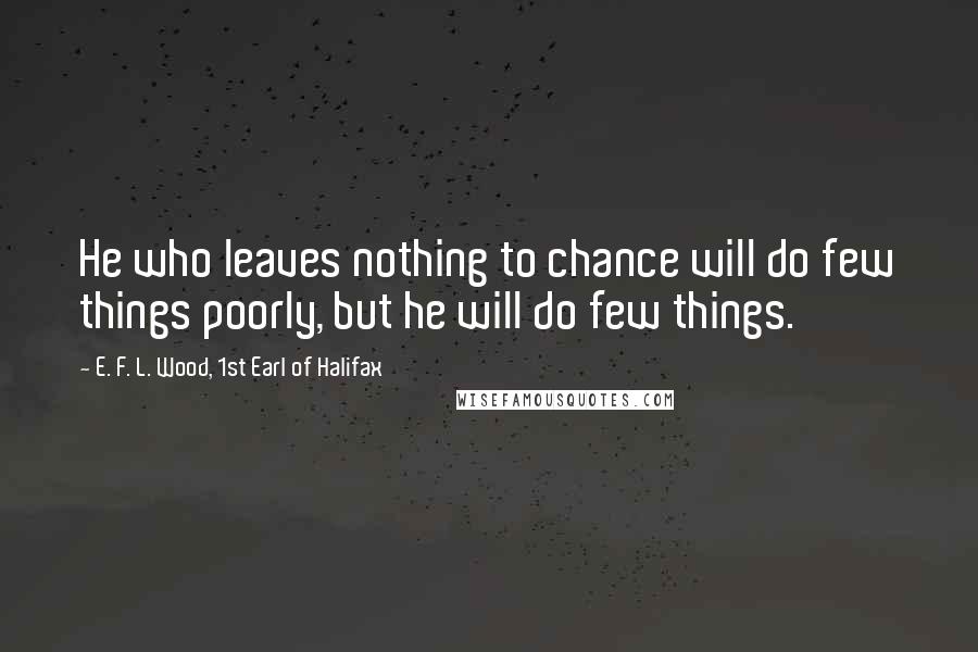 E. F. L. Wood, 1st Earl Of Halifax Quotes: He who leaves nothing to chance will do few things poorly, but he will do few things.