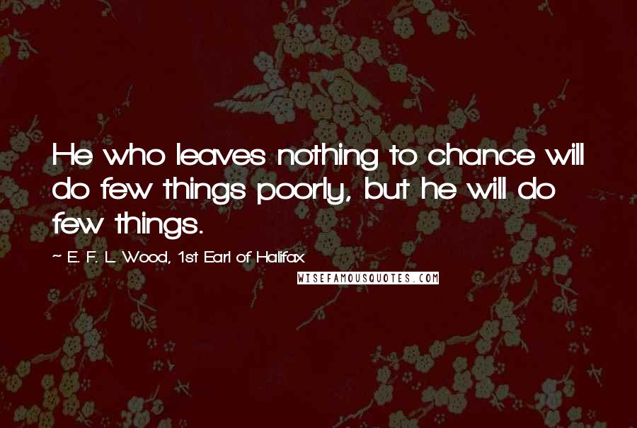 E. F. L. Wood, 1st Earl Of Halifax Quotes: He who leaves nothing to chance will do few things poorly, but he will do few things.