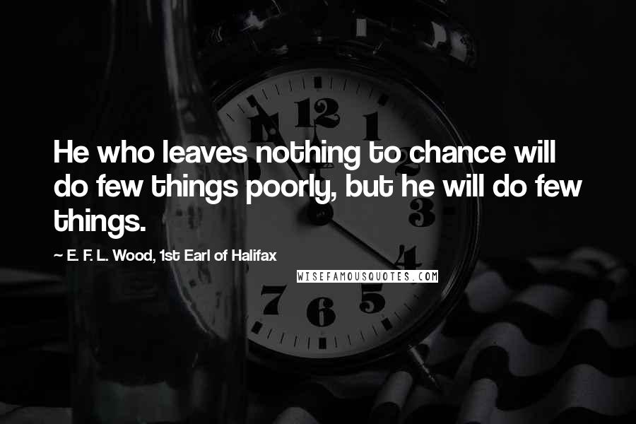 E. F. L. Wood, 1st Earl Of Halifax Quotes: He who leaves nothing to chance will do few things poorly, but he will do few things.