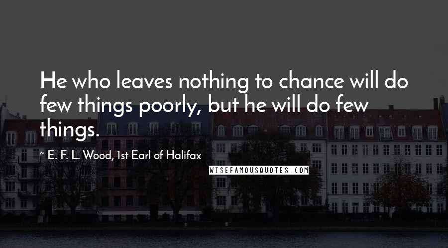 E. F. L. Wood, 1st Earl Of Halifax Quotes: He who leaves nothing to chance will do few things poorly, but he will do few things.