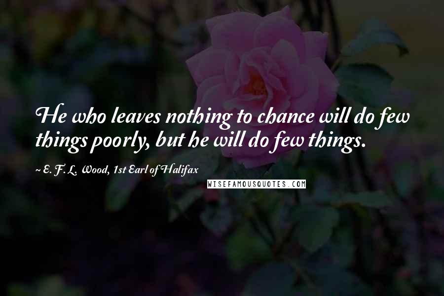 E. F. L. Wood, 1st Earl Of Halifax Quotes: He who leaves nothing to chance will do few things poorly, but he will do few things.