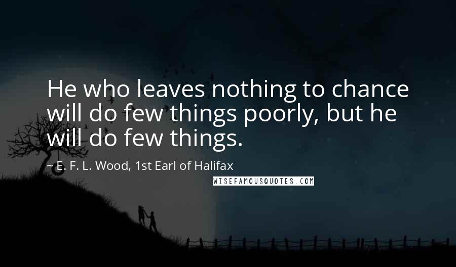 E. F. L. Wood, 1st Earl Of Halifax Quotes: He who leaves nothing to chance will do few things poorly, but he will do few things.