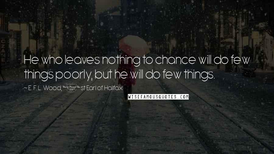 E. F. L. Wood, 1st Earl Of Halifax Quotes: He who leaves nothing to chance will do few things poorly, but he will do few things.