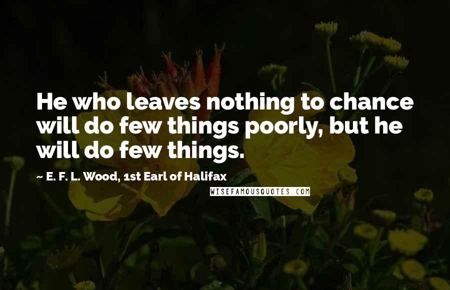 E. F. L. Wood, 1st Earl Of Halifax Quotes: He who leaves nothing to chance will do few things poorly, but he will do few things.