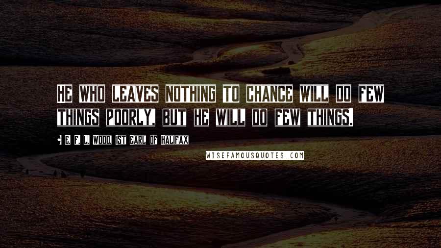 E. F. L. Wood, 1st Earl Of Halifax Quotes: He who leaves nothing to chance will do few things poorly, but he will do few things.