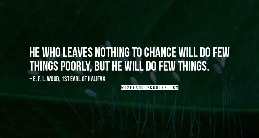 E. F. L. Wood, 1st Earl Of Halifax Quotes: He who leaves nothing to chance will do few things poorly, but he will do few things.