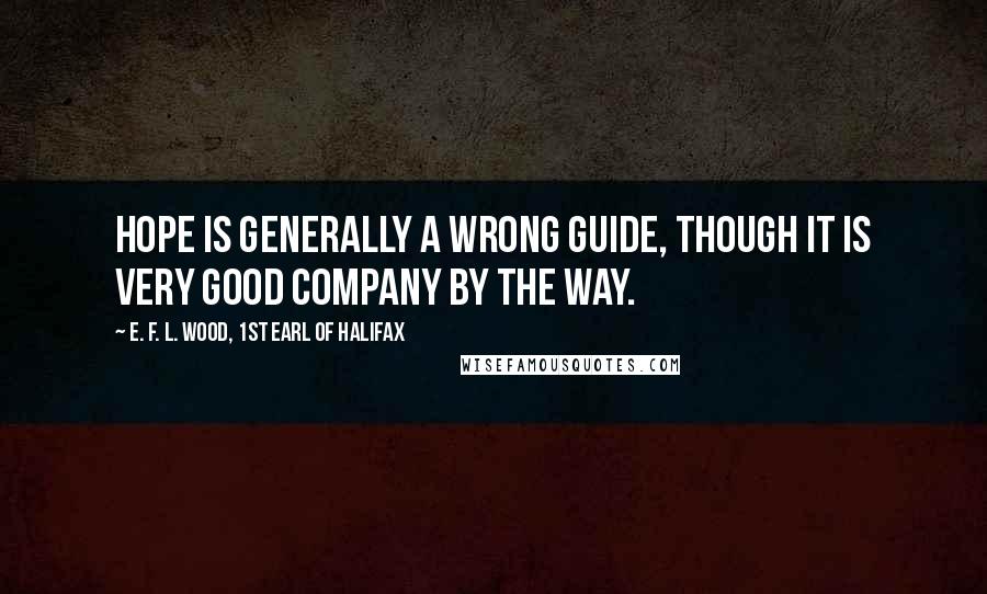 E. F. L. Wood, 1st Earl Of Halifax Quotes: Hope is generally a wrong guide, though it is very good company by the way.