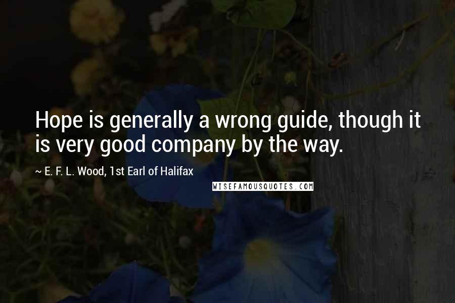 E. F. L. Wood, 1st Earl Of Halifax Quotes: Hope is generally a wrong guide, though it is very good company by the way.