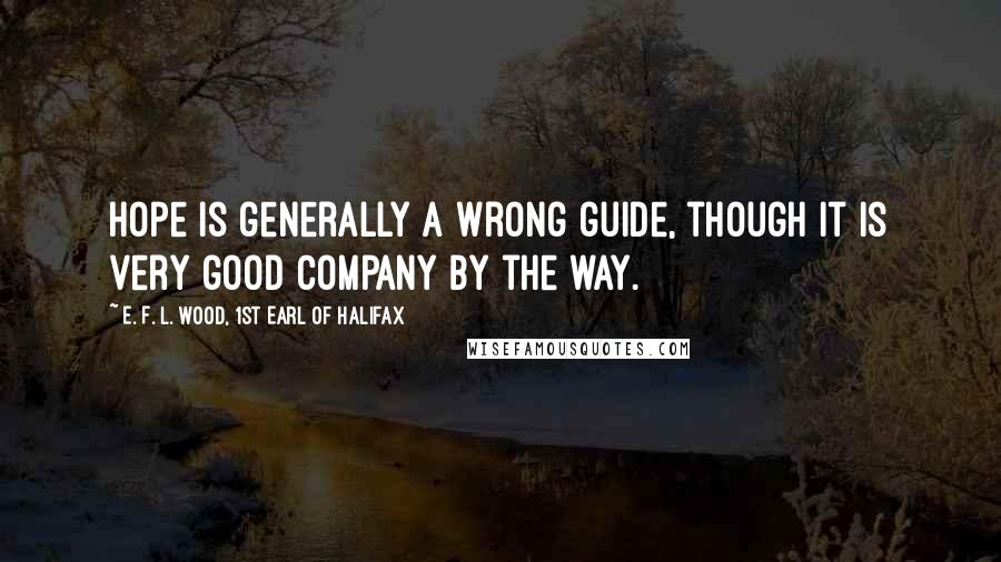 E. F. L. Wood, 1st Earl Of Halifax Quotes: Hope is generally a wrong guide, though it is very good company by the way.