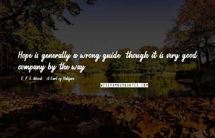 E. F. L. Wood, 1st Earl Of Halifax Quotes: Hope is generally a wrong guide, though it is very good company by the way.