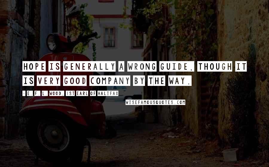 E. F. L. Wood, 1st Earl Of Halifax Quotes: Hope is generally a wrong guide, though it is very good company by the way.