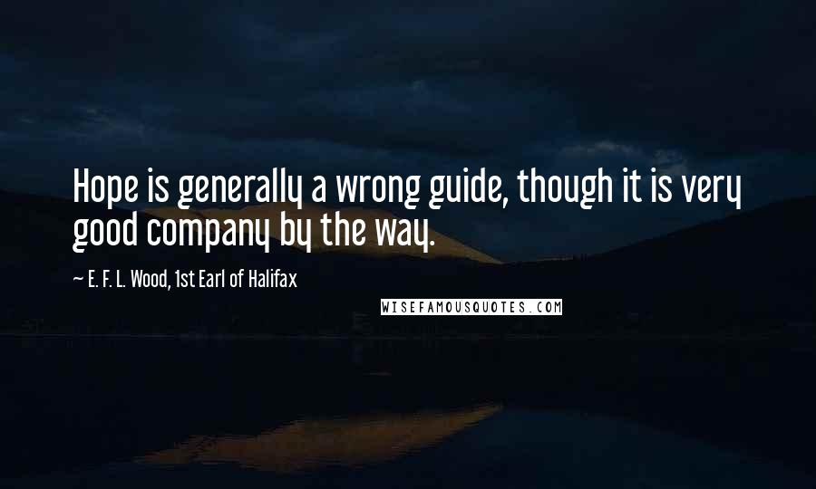 E. F. L. Wood, 1st Earl Of Halifax Quotes: Hope is generally a wrong guide, though it is very good company by the way.