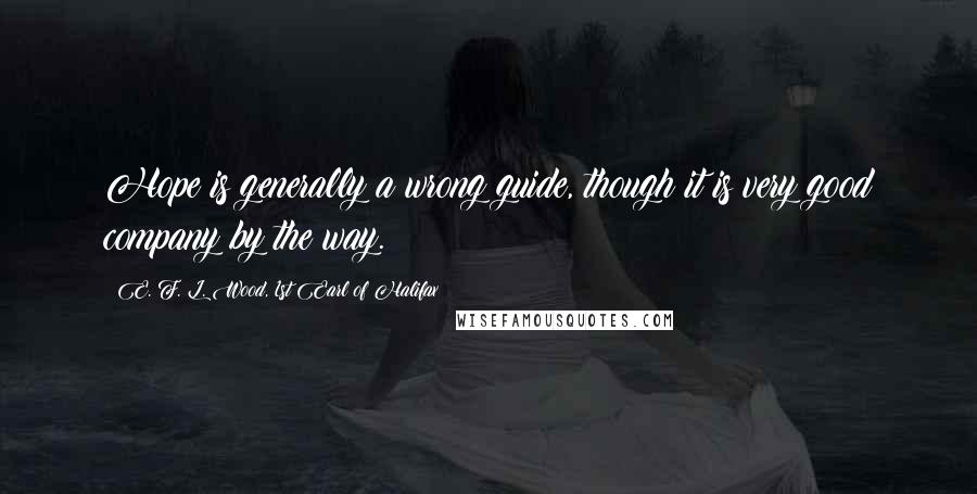 E. F. L. Wood, 1st Earl Of Halifax Quotes: Hope is generally a wrong guide, though it is very good company by the way.