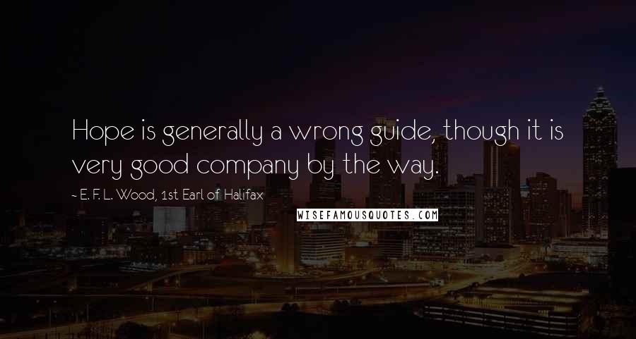 E. F. L. Wood, 1st Earl Of Halifax Quotes: Hope is generally a wrong guide, though it is very good company by the way.