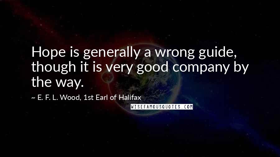 E. F. L. Wood, 1st Earl Of Halifax Quotes: Hope is generally a wrong guide, though it is very good company by the way.