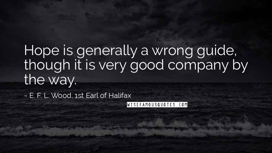 E. F. L. Wood, 1st Earl Of Halifax Quotes: Hope is generally a wrong guide, though it is very good company by the way.