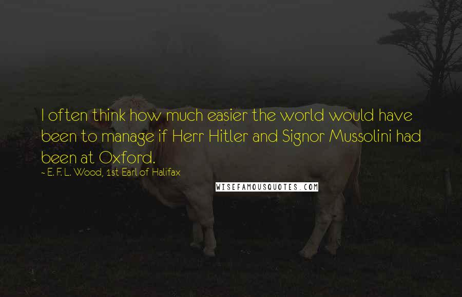 E. F. L. Wood, 1st Earl Of Halifax Quotes: I often think how much easier the world would have been to manage if Herr Hitler and Signor Mussolini had been at Oxford.