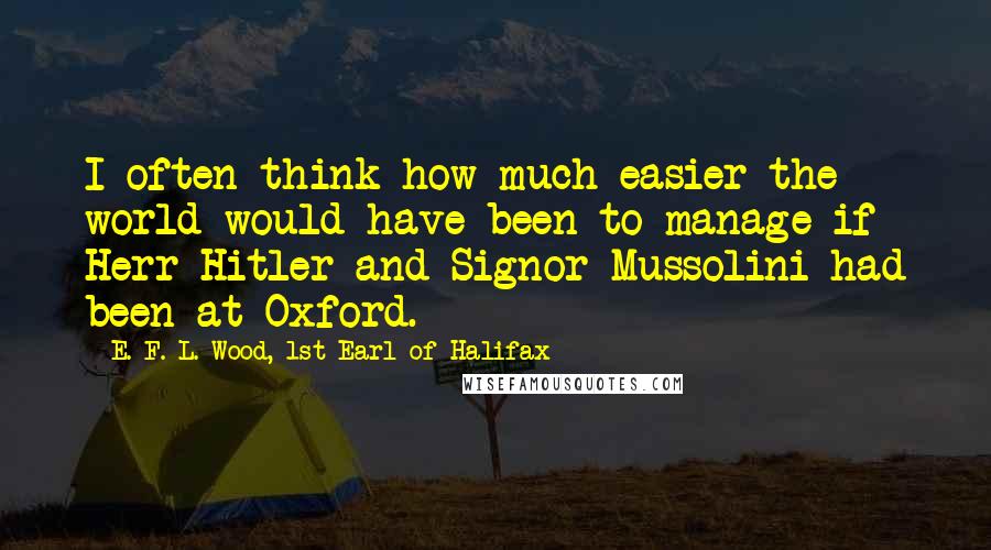 E. F. L. Wood, 1st Earl Of Halifax Quotes: I often think how much easier the world would have been to manage if Herr Hitler and Signor Mussolini had been at Oxford.