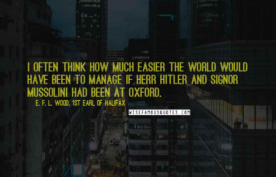 E. F. L. Wood, 1st Earl Of Halifax Quotes: I often think how much easier the world would have been to manage if Herr Hitler and Signor Mussolini had been at Oxford.