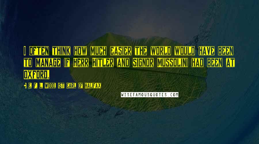 E. F. L. Wood, 1st Earl Of Halifax Quotes: I often think how much easier the world would have been to manage if Herr Hitler and Signor Mussolini had been at Oxford.